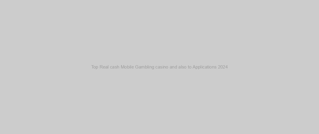 Top Real cash Mobile Gambling casino and also to Applications 2024